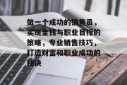 做一个成功的销售员,实现金钱与职业目标的策略,专业销售技巧,打造财富和职业成功的秘诀 做一个成功的销售员,实现金钱与职业目标的策略,专业销售技巧,打造财富和职业成功的秘诀