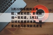 1月22娱乐圈风云再起，明星动态、影视新讯一览无遗，1月22日娱乐圈重磅来袭，明星动态与影视新讯速览