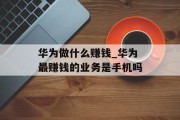 华为做什么赚钱_华为最赚钱的业务是手机吗 华为做什么赚钱_华为最赚钱的业务是手机吗