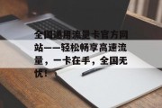 全国通用流量卡官方网站——轻松畅享高速流量,一卡在手,全国无忧! 全国通用流量卡官方网站——轻松畅享高速流量,一卡在手,全国无忧!