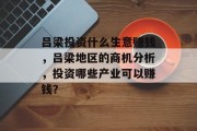 吕梁投资什么生意赚钱,吕梁地区的商机分析,投资哪些产业可以赚钱? 吕梁投资什么生意赚钱,吕梁地区的商机分析,投资哪些产业可以赚钱?