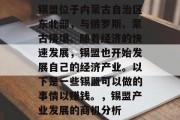 锡盟位于内蒙古自治区东北部,与俄罗斯、蒙古接壤。随着经济的快速发展,锡盟也开始发展自己的经济产业。以下是一些锡盟可以做的事情以赚钱。,锡盟产业发展的商机分析 锡盟位于内蒙古自治区东北部,与俄罗斯、蒙古接壤。随着经济的快速发展,锡盟也开始发展自己的经济产业。以下是一些锡盟可以做的事情以赚钱。,锡盟产业发展的商机分析