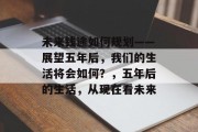 未来钱途如何规划——展望五年后,我们的生活将会如何?,五年后的生活,从现在看未来 未来钱途如何规划——展望五年后,我们的生活将会如何?,五年后的生活,从现在看未来