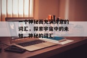 一个神秘而充满诗意的词汇,探索宇宙中的未知,神秘的词汇 一个神秘而充满诗意的词汇,探索宇宙中的未知,神秘的词汇