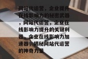 网站代运营，企业提升在线影响力的秘密武器，网站代运营，企业在线影响力提升的关键利器，企业在线影响力加速器，揭秘网站代运营的神奇力量