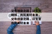 父母创业之路,以生意赚钱,共筑美好未来,父母创业之路,以生意共筑美好未来 父母创业之路,以生意赚钱,共筑美好未来,父母创业之路,以生意共筑美好未来