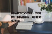 网站优化全攻略,如何提升网站排名,吸引更多流量 网站优化全攻略,如何提升网站排名,吸引更多流量