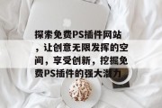 探索免费PS插件网站,让创意无限发挥的空间,享受创新,挖掘免费PS插件的强大潜力 探索免费PS插件网站,让创意无限发挥的空间,享受创新,挖掘免费PS插件的强大潜力