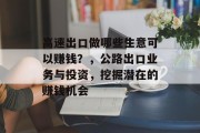高速出口做哪些生意可以赚钱?,公路出口业务与投资,挖掘潜在的赚钱机会 高速出口做哪些生意可以赚钱?,公路出口业务与投资,挖掘潜在的赚钱机会