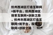 杭州西湖区打造互联网+新平台，杭州西湖区探索互联网+创新之路，杭州市西湖区打造互联网+新平台，探索互联网+创新之路