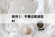 周鸿祎:不要过度迷信AI 周鸿祎:不要过度迷信AI