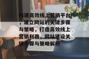 构建高效线上营销平台，建立网站的关键步骤与策略，打造高效线上营销利器，网站建设关键步骤与策略解析
