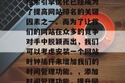 在今天的数字化时代,搜索引擎优化已经成为了提高网站排名的关键因素之一。而为了让我们的网站在众多的竞争对手中脱颖而出,我们可以考虑安装一个网站时钟插件来增加我们的时间管理功能。,添加时间管理功能,提升网站SEO竞争力 在今天的数字化时代,搜索引擎优化已经成为了提高网站排名的关键因素之一。而为了让我们的网站在众多的竞争对手中脱颖而出,我们可以考虑安装一个网站时钟插件来增加我们的时间管理功能。,添加时间管理功能,提升网站SEO竞争力