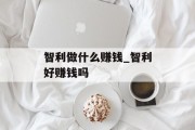 智利做什么赚钱_智利好赚钱吗 智利做什么赚钱_智利好赚钱吗