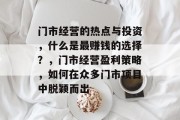 门市经营的热点与投资,什么是最赚钱的选择?,门市经营盈利策略,如何在众多门市项目中脱颖而出 门市经营的热点与投资,什么是最赚钱的选择?,门市经营盈利策略,如何在众多门市项目中脱颖而出