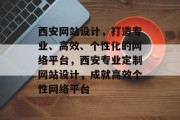 西安网站设计，打造专业、高效、个性化的网络平台，西安专业定制网站设计，成就高效个性网络平台