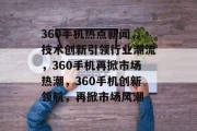 360手机热点新闻，技术创新引领行业潮流，360手机再掀市场热潮，360手机创新领航，再掀市场风潮