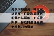 无惧网络束缚，畅享网络世界—论没流量限制的魅力与影响，无流量限制，释放网络世界的无限魅力与影响