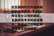在互联网时代中脱颖而出的关键因素——网站排名优化公司的崛起，互联网竞争中的关键要素，如何通过优化公司网站排名脱颖而出