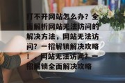 打不开网站怎么办？全面解析网站无法访问的解决方法，网站无法访问？一招解锁解决攻略！，网站无法访问？一招解锁全面解决攻略