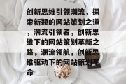 创新思维引领潮流，探索新颖的网站策划之道，潮流引领者，创新思维下的网站策划革新之路，潮流领航，创新思维驱动下的网站策划革命