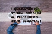 打造简单高效的PHP企业网站，轻松入门指南，PHP企业网站快速搭建，简易高效入门攻略