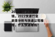 2022做什么快递赚钱,2022快递行业前景分析与快递公司推荐,什么快递赚钱? 2022做什么快递赚钱,2022快递行业前景分析与快递公司推荐,什么快递赚钱?