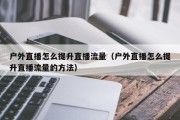 户外直播怎么提升直播流量（户外直播怎么提升直播流量的方法）