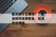 韶关做什么赚钱？，韶关如何选择职业、投资创业赚钱