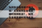 为何你总是穷得只剩下钱?又该如何在金钱紧绷时找到机会?,如何在金钱紧绷时找寻机会? 为何你总是穷得只剩下钱?又该如何在金钱紧绷时找到机会?,如何在金钱紧绷时找寻机会?