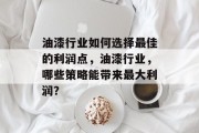 油漆行业如何选择最佳的利润点,油漆行业,哪些策略能带来最大利润? 油漆行业如何选择最佳的利润点,油漆行业,哪些策略能带来最大利润?