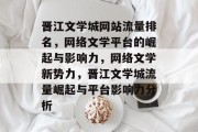 晋江文学城网站流量排名，网络文学平台的崛起与影响力，网络文学新势力，晋江文学城流量崛起与平台影响力分析