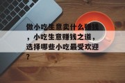 做小吃生意卖什么赚钱,小吃生意赚钱之道,选择哪些小吃最受欢迎? 做小吃生意卖什么赚钱,小吃生意赚钱之道,选择哪些小吃最受欢迎?