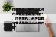 探索商机,哪种生意模式最能带来丰厚回报?,探索商机,创新型商业模式最能带来丰厚回报?