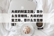大叔的财富之路,靠什么生意赚钱,大叔的财富之路,靠什么生意赚钱? 大叔的财富之路,靠什么生意赚钱,大叔的财富之路,靠什么生意赚钱?