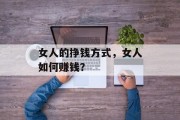 女人的挣钱方式,女人如何赚钱? 女人的挣钱方式,女人如何赚钱?
