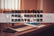 引领科技发展的先锋插件网站,领航科技发展的创新力平台,一探究竟 引领科技发展的先锋插件网站,领航科技发展的创新力平台,一探究竟