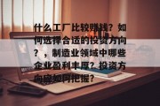 什么工厂比较赚钱?如何选择合适的投资方向?,制造业领域中哪些企业盈利丰厚?投资方向应如何把握? 什么工厂比较赚钱?如何选择合适的投资方向?,制造业领域中哪些企业盈利丰厚?投资方向应如何把握?