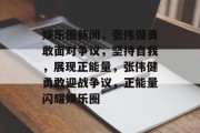 娱乐圈新闻，张伟健勇敢面对争议，坚持自我，展现正能量，张伟健勇敢迎战争议，正能量闪耀娱乐圈