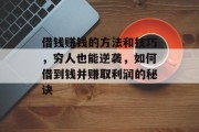 借钱赚钱的方法和技巧,穷人也能逆袭,如何借到钱并赚取利润的秘诀 借钱赚钱的方法和技巧,穷人也能逆袭,如何借到钱并赚取利润的秘诀