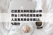 已故意大利时装设计师乔治・阿玛尼授意继承人出售其商业帝国15%股份