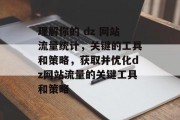 理解你的 dz 网站流量统计,关键的工具和策略,获取并优化dz网站流量的关键工具和策略 理解你的 dz 网站流量统计,关键的工具和策略,获取并优化dz网站流量的关键工具和策略