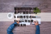 直接和OpenAI抢用户?微软GitHub AI助手引进Anthropic和谷歌模型支持 直接和OpenAI抢用户?微软GitHub AI助手引进Anthropic和谷歌模型支持