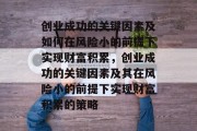 创业成功的关键因素及如何在风险小的前提下实现财富积累,创业成功的关键因素及其在风险小的前提下实现财富积累的策略 创业成功的关键因素及如何在风险小的前提下实现财富积累,创业成功的关键因素及其在风险小的前提下实现财富积累的策略