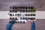 什么是代理服务赚钱?如何做一份有保障的代理人工作?,轻松获取高收益,代理服务赚钱的技巧与方法 什么是代理服务赚钱?如何做一份有保障的代理人工作?,轻松获取高收益,代理服务赚钱的技巧与方法