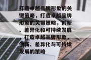 打造卓越品牌形象的关键策略，打造卓越品牌形象的关键策略，创新、差异化和可持续发展，打造卓越品牌形象，创新、差异化与可持续发展的策略