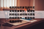 电网网站的兼容插件定义及其重要性,确保电网网站无缝切换与使用的关键插件,兼容性和重要性分析 电网网站的兼容插件定义及其重要性,确保电网网站无缝切换与使用的关键插件,兼容性和重要性分析