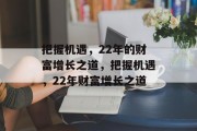 把握机遇,22年的财富增长之道,把握机遇,22年财富增长之道 把握机遇,22年的财富增长之道,把握机遇,22年财富增长之道