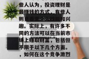 现在做什么最有钱?这个问题在社会中引发了无数的讨论和探索。有些人认为,投资理财是最赚钱的方式,有些人则更看重个人技能和兴趣。实际上,有许多不同的方法可以在当前市场上赚取财富,包括但不限于以下几个方面。,如何在这个竞争激烈的世界中赚钱,投资理财、个人技能与兴趣等多种方式 现在做什么最有钱?这个问题在社会中引发了无数的讨论和探索。有些人认为,投资理财是最赚钱的方式,有些人则更看重个人技能和兴趣。实际上,有许多不同的方法可以在当前市场上赚取财富,包括但不限于以下几个方面。,如何在这个竞争激烈的世界中赚钱,投资理财、个人技能与兴趣等多种方式
