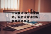 中国联通50元流量网站,实惠流量轻松购,畅享网络生活 中国联通50元流量网站,实惠流量轻松购,畅享网络生活